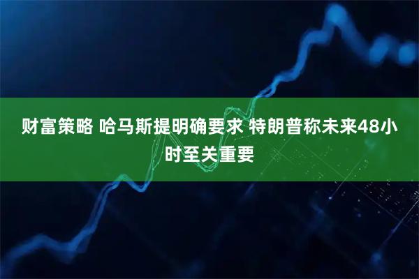 财富策略 哈马斯提明确要求 特朗普称未来48小时至关重要