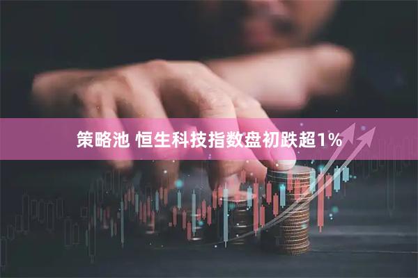 策略池 恒生科技指数盘初跌超1%