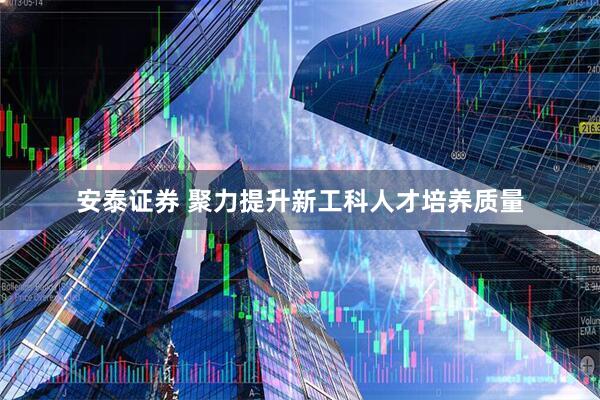 安泰证券 聚力提升新工科人才培养质量
