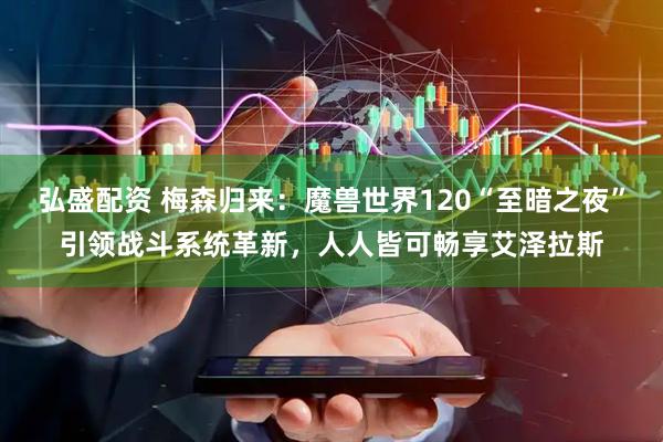 弘盛配资 梅森归来：魔兽世界120“至暗之夜”引领战斗系统革新，人人皆可畅享艾泽拉斯