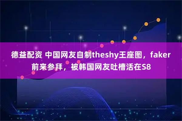 德益配资 中国网友自制theshy王座图，faker前来参拜，被韩国网友吐槽活在S8