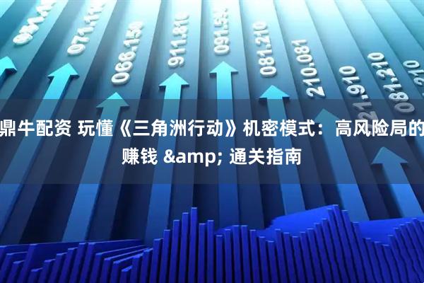 鼎牛配资 玩懂《三角洲行动》机密模式：高风险局的赚钱 & 通关指南