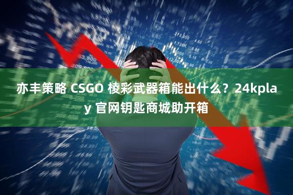 亦丰策略 CSGO 棱彩武器箱能出什么？24kplay 官网钥匙商城助开箱