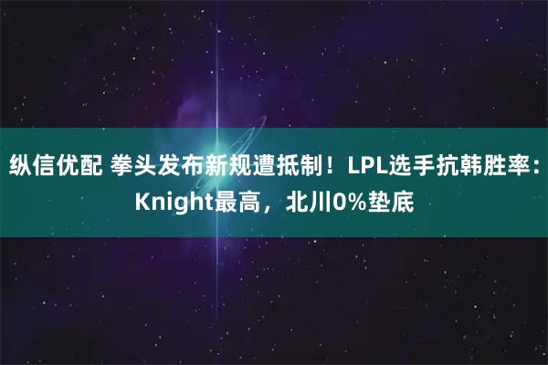 纵信优配 拳头发布新规遭抵制！LPL选手抗韩胜率：Knight最高，北川0%垫底