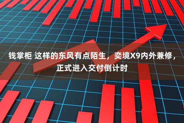 钱掌柜 这样的东风有点陌生，奕境X9内外兼修，正式进入交付倒计时