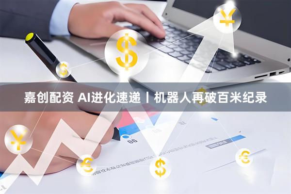 嘉创配资 AI进化速递丨机器人再破百米纪录