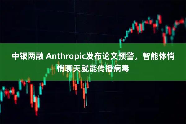 中银两融 Anthropic发布论文预警，智能体悄悄聊天就能传播病毒