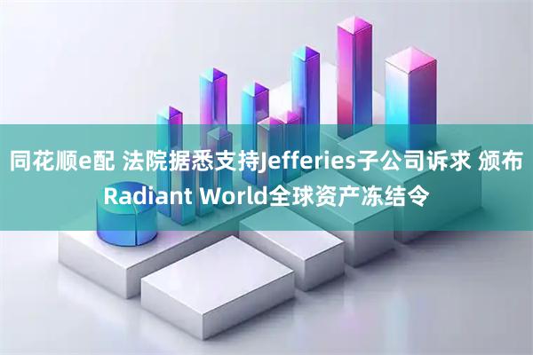 同花顺e配 法院据悉支持Jefferies子公司诉求 颁布Radiant World全球资产冻结令