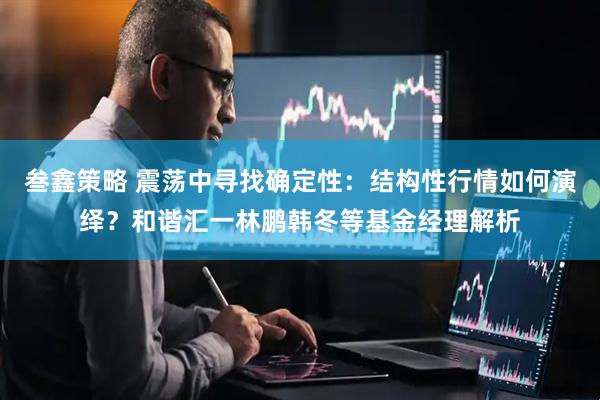 叁鑫策略 震荡中寻找确定性：结构性行情如何演绎？和谐汇一林鹏韩冬等基金经理解析